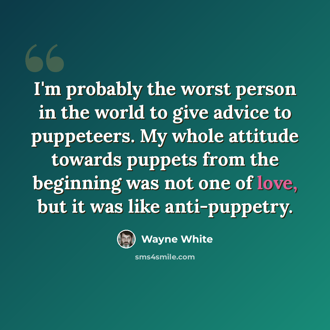 “I'm probably the worst person in the world to give advice to puppeteers. My whole attitude towards puppets from the beginning was not one of love, but it was like anti-puppetry.” quote by Wayne White