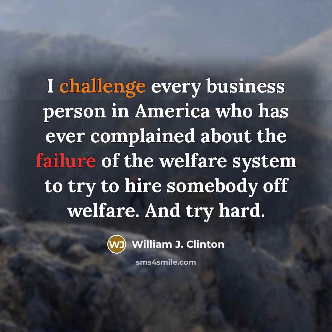 “I challenge every business person in America who has ever complained about the failure of the welfare system to try to hire somebody off welfare. And try hard.” quote by William J. Clinton