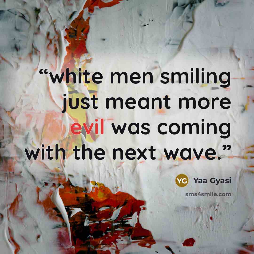 “white men smiling just meant more evil was coming with the next wave.” quote by Yaa Gyasi
