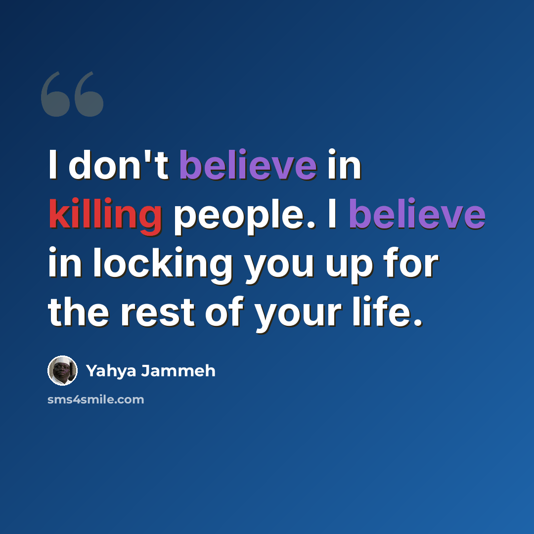 “I don't believe in killing people. I believe in locking you up for the rest of your life.” quote by Yahya Jammeh