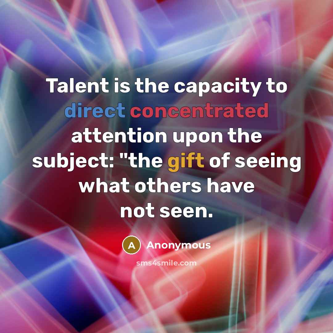 “Talent is the capacity to direct concentrated attention upon the subject: "the gift of seeing what others have not seen.” quote by Anonymous