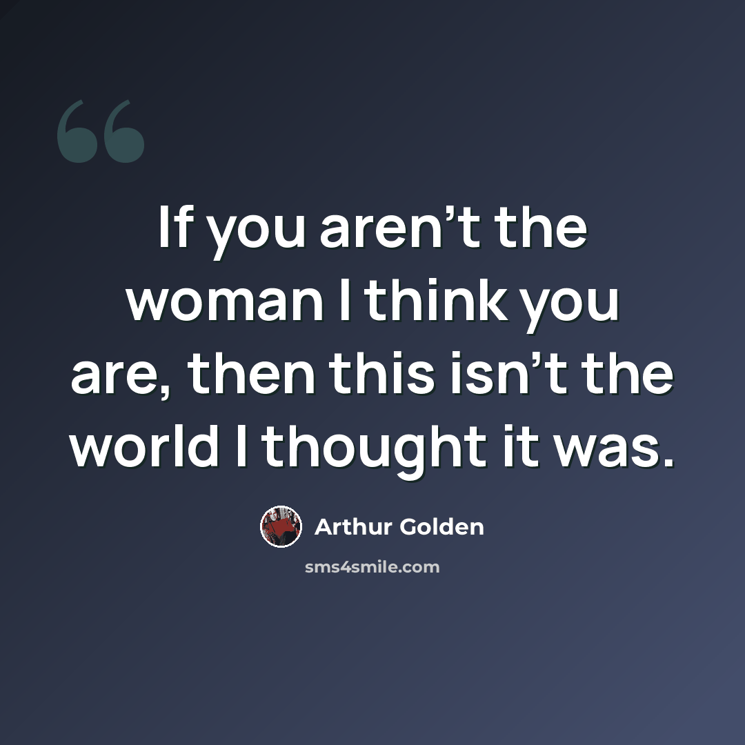 “If you aren't the woman I think you are, then this isn't the world I thought it was.” quote by Arthur Golden