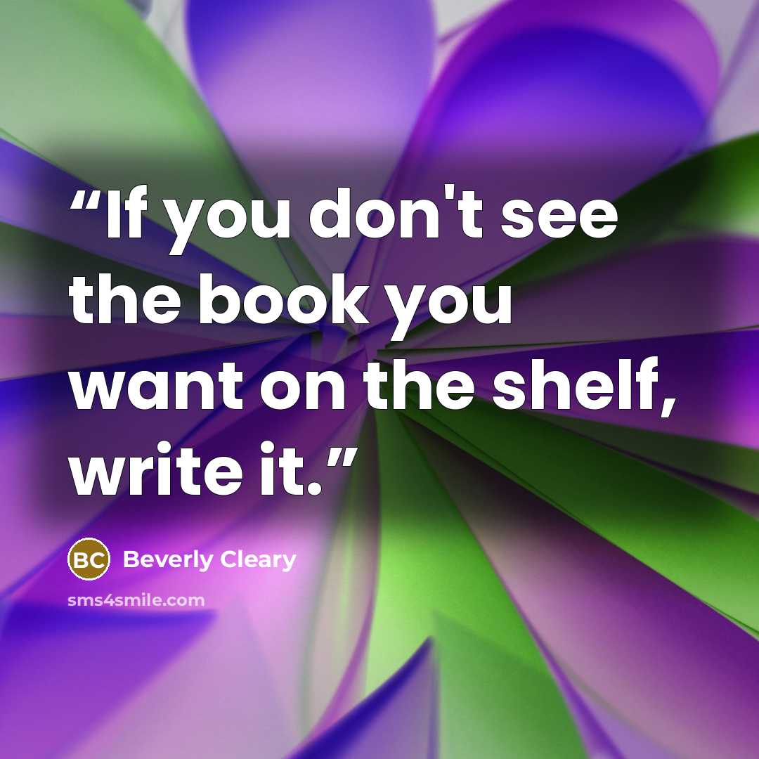 “If you don't see the book you want on the shelf, write it.” quote by Beverly Cleary