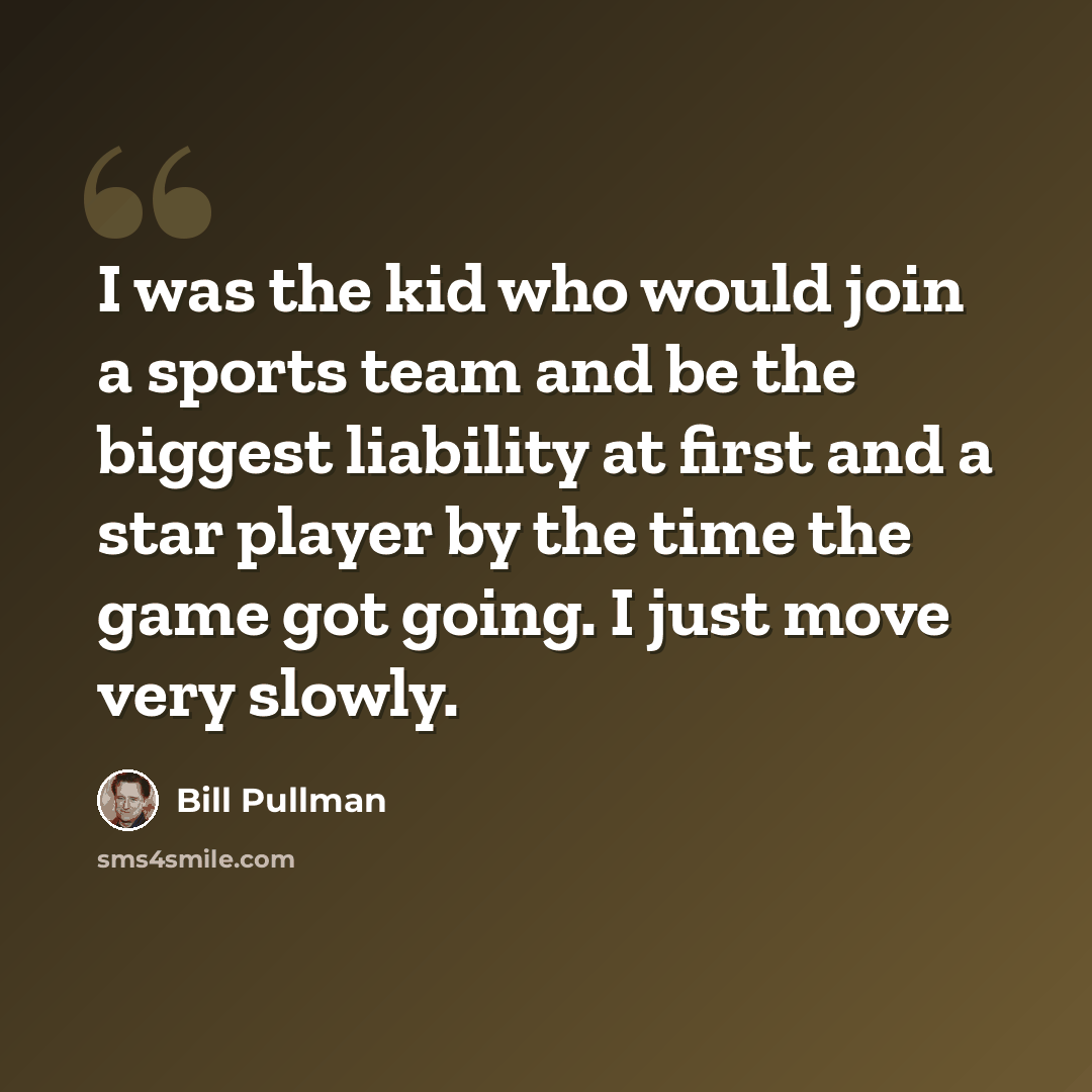 “I was the kid who would join a sports team and be the biggest liability at first and a star player by the time the game got going. I just move very slowly.” quote by Bill Pullman