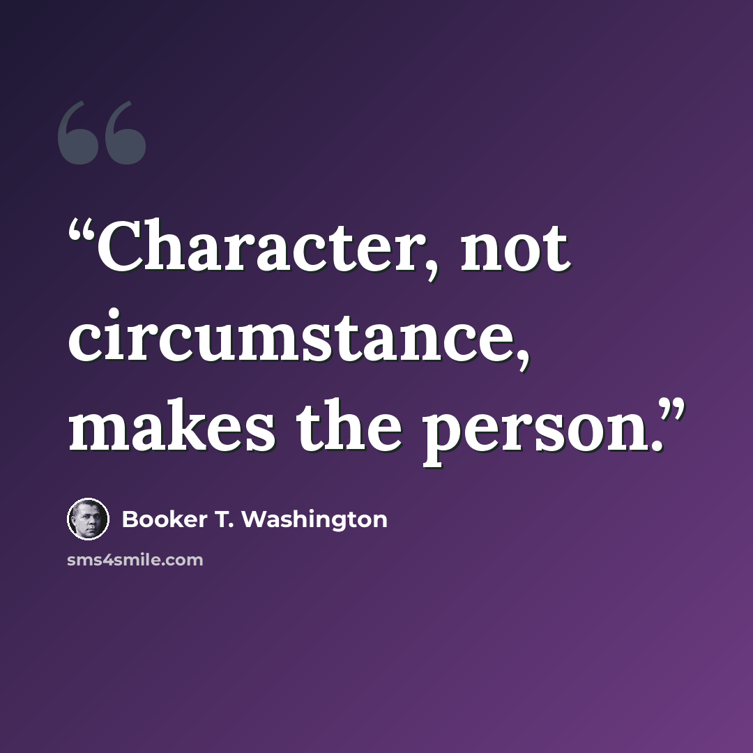 “Character, not circumstance, makes the person.” quote by Booker T. Washington