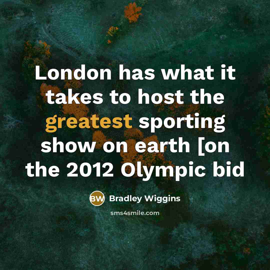 “London has what it takes to host the greatest sporting show on earth [on the 2012 Olympic bid” quote by Bradley Wiggins