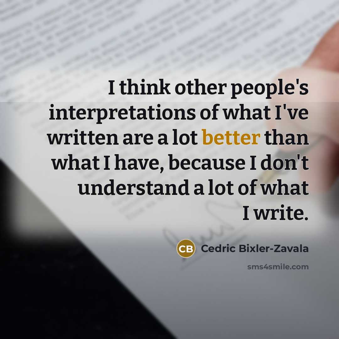 “I think other people's interpretations of what I've written are a lot better than what I have, because I don't understand a lot of what I write.” quote by Cedric Bixler-Zavala