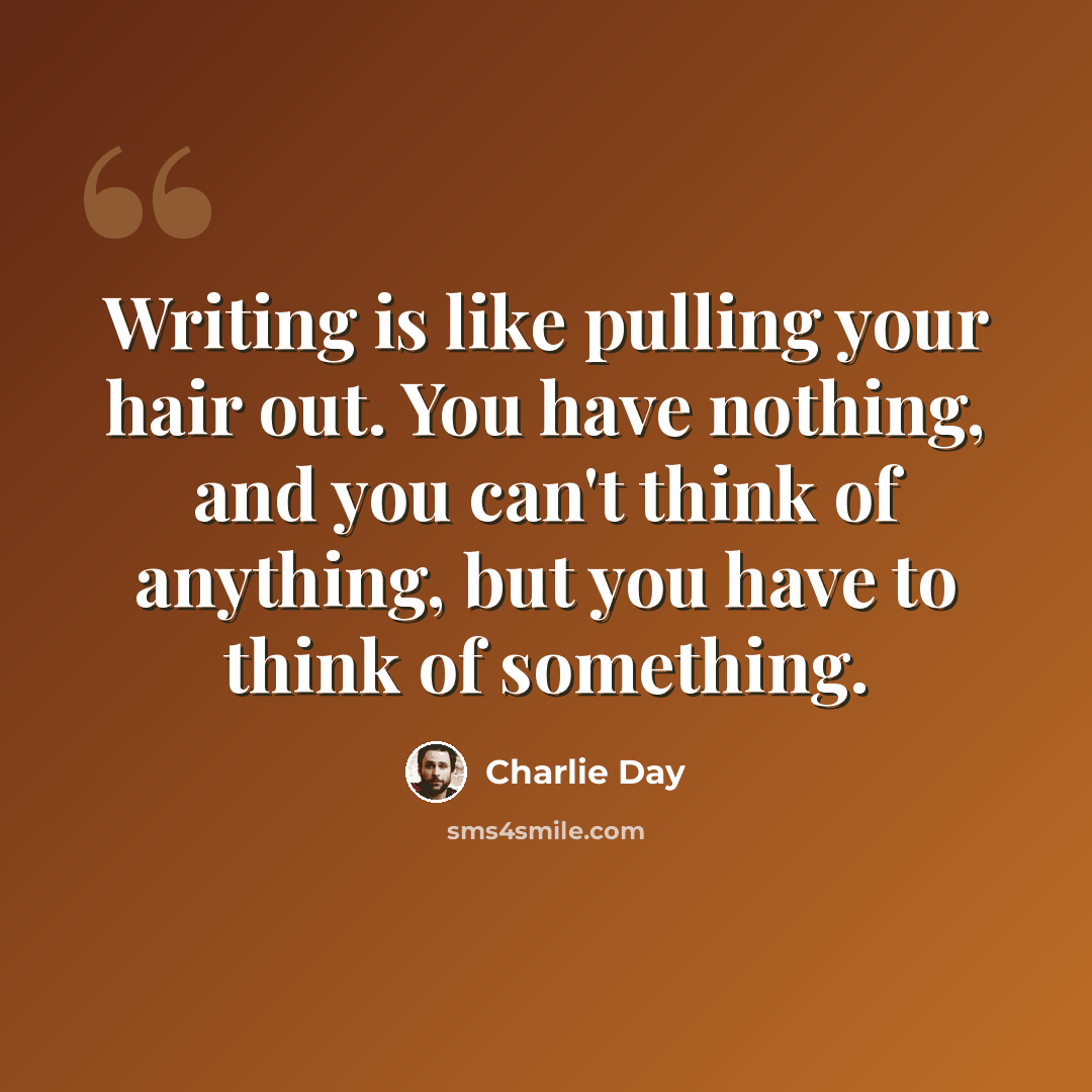 “Writing is like pulling your hair out. You have nothing, and you can't think of anything, but you have to think of something.” quote by Charlie Day