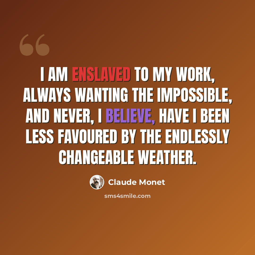 “I am enslaved to my work, always wanting the impossible, and never, I believe, have I been less favoured by the endlessly changeable weather.” quote by Claude Monet