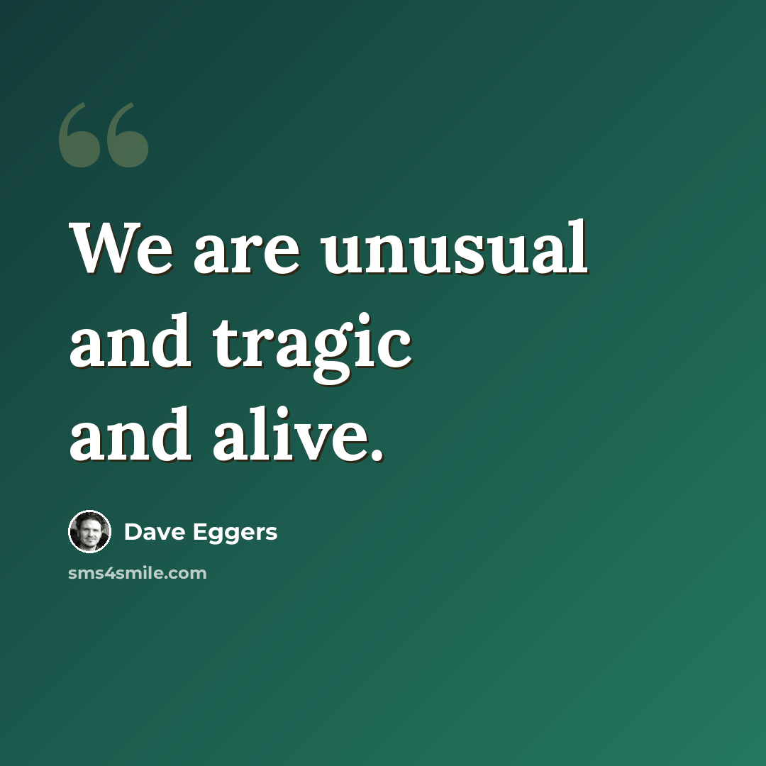 “We are unusual and tragic and alive.” quote by Dave Eggers