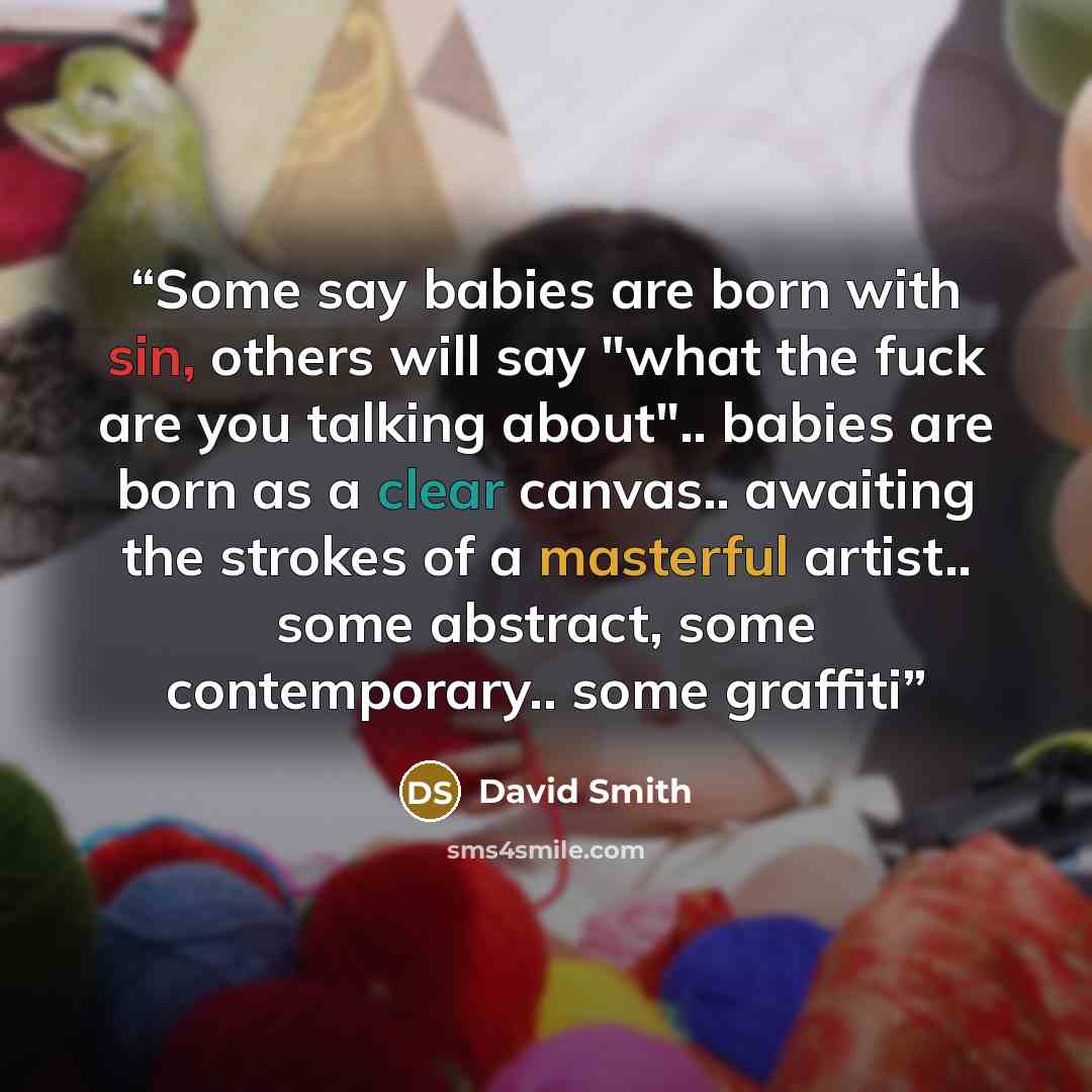 “Some say babies are born with sin, others will say "what the fuck are you talking about".. babies are born as a clear canvas.. awaiting the strokes of a masterful artist.. some abstract, some contemporary.. some graffiti” quote by David Smith