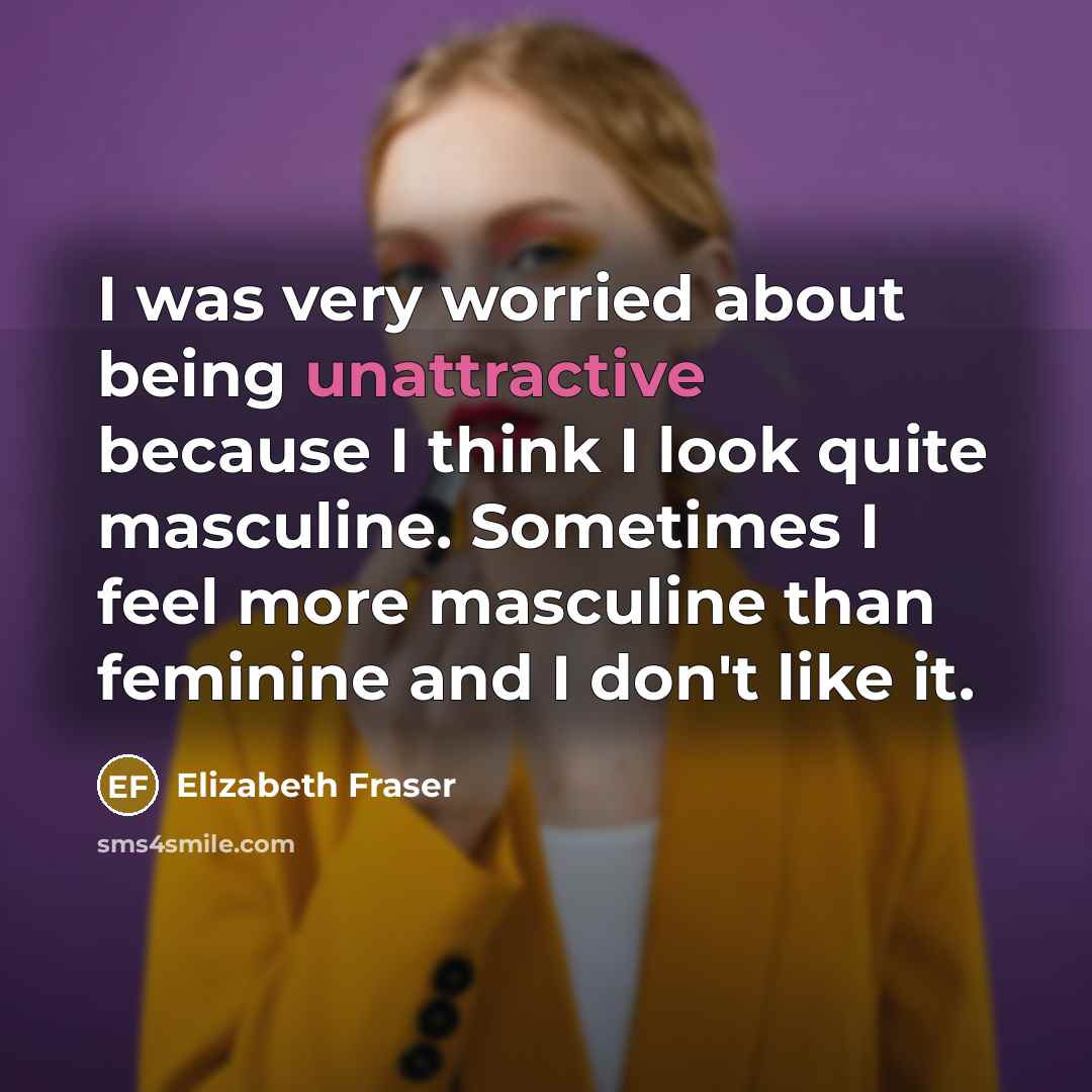 “I was very worried about being unattractive because I think I look quite masculine. Sometimes I feel more masculine than feminine and I don't like it.” quote by Elizabeth Fraser