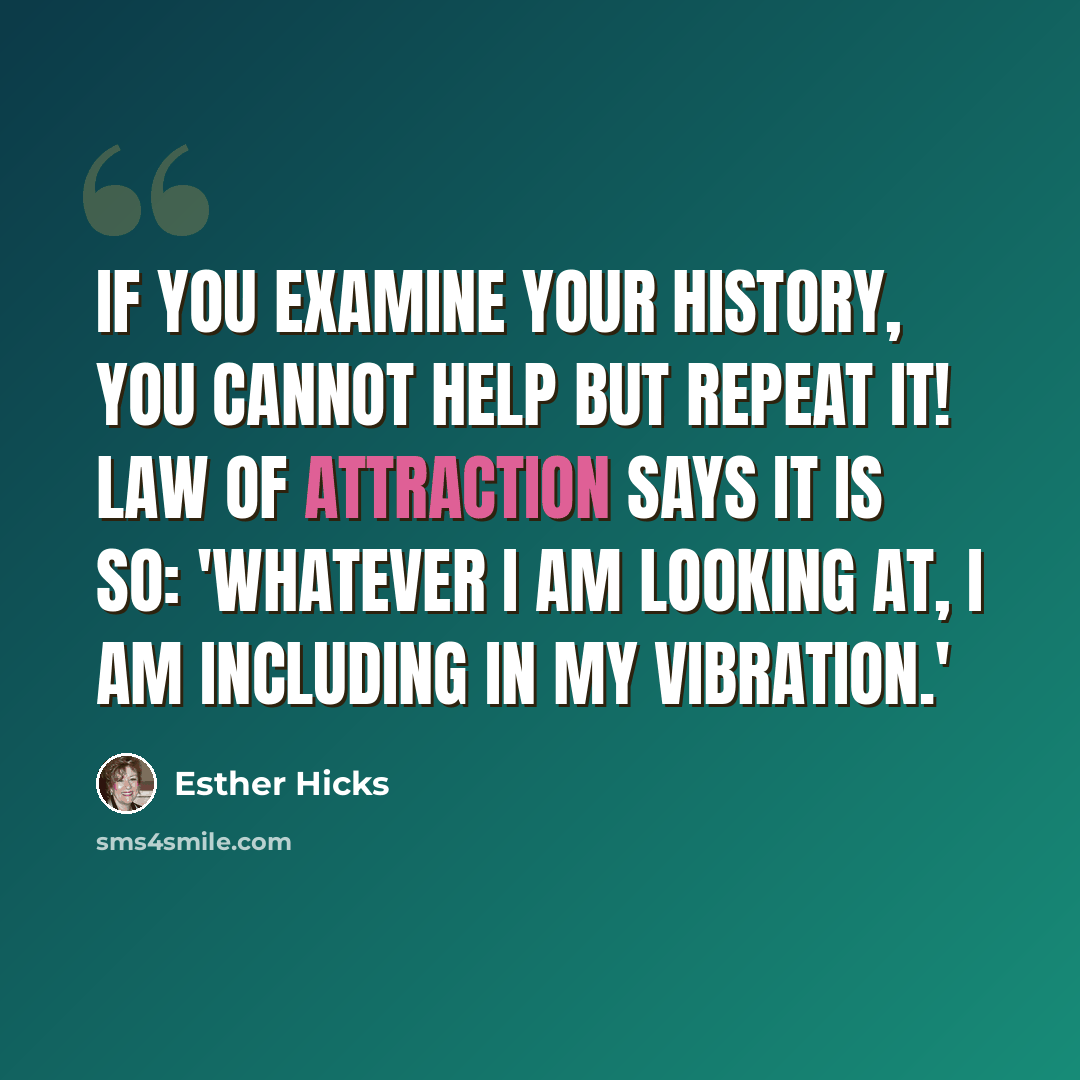 “If you examine your history, you cannot help but repeat it! Law of Attraction says it is so: 'Whatever I am looking at, I am including in my vibration.'” quote by Esther Hicks