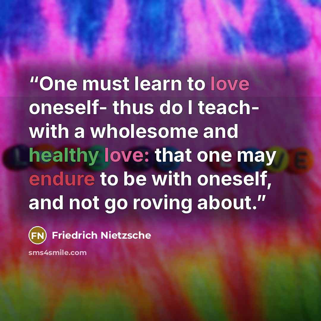 “One must learn to love oneself- thus do I teach- with a wholesome and healthy love: that one may endure to be with oneself, and not go roving about.” quote by Friedrich Nietzsche