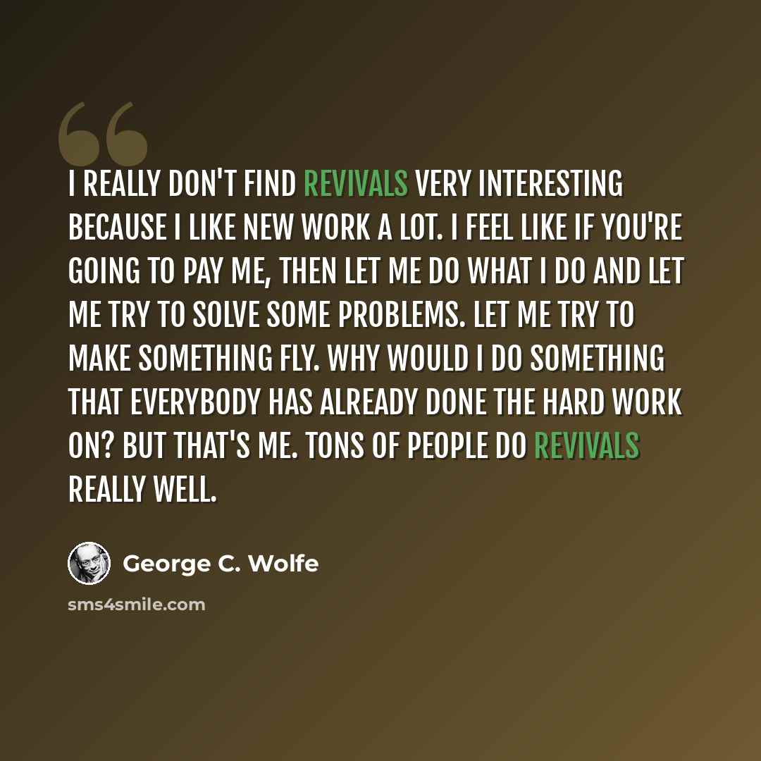 “I really don't find revivals very interesting because I like new work a lot. I feel like if you're going to pay me, then let me do what I do and let me try to solve some problems. Let me try to make something fly. Why would I do something that everybody has already done the hard work on? But…” quote by George C. Wolfe