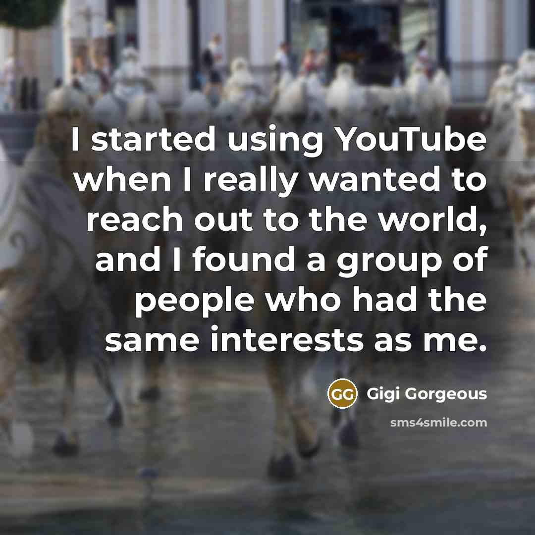 “I started using YouTube when I really wanted to reach out to the world, and I found a group of people who had the same interests as me.” quote by Gigi Gorgeous