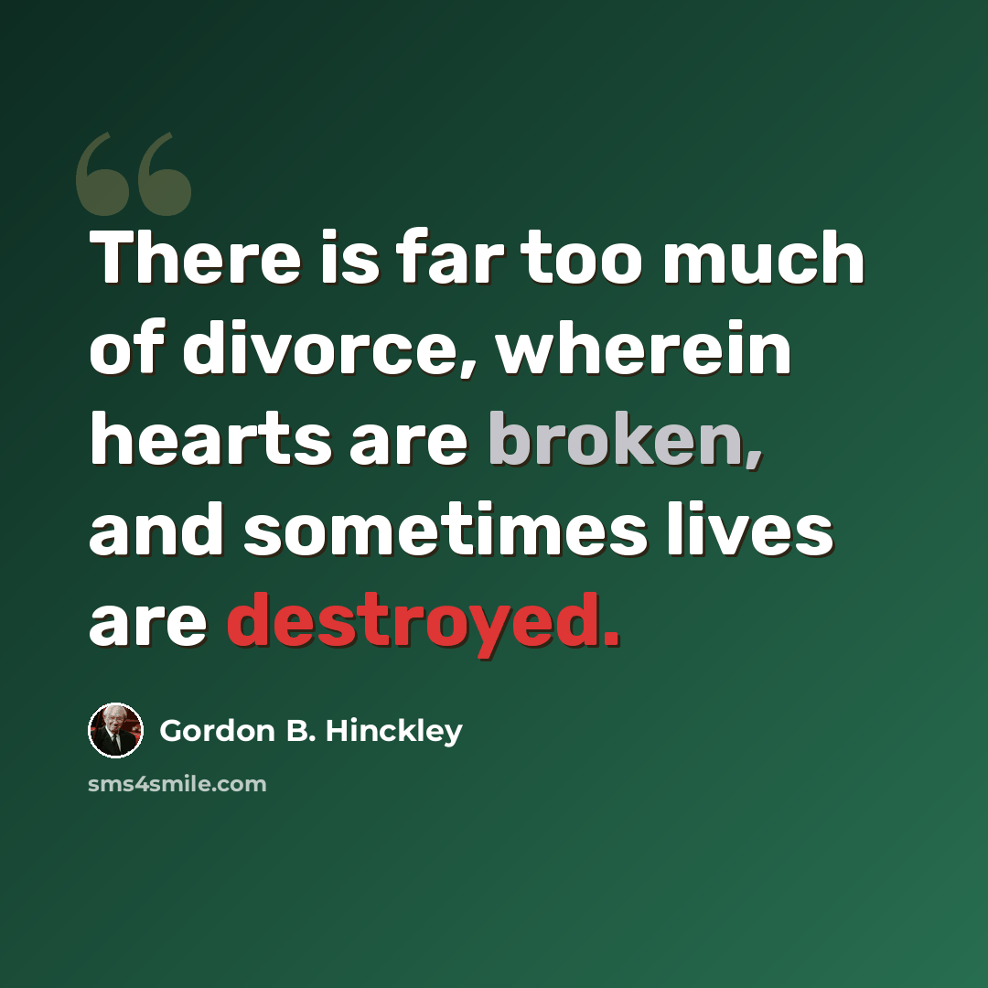 “There is far too much of divorce, wherein hearts are broken, and sometimes lives are destroyed.” quote by Gordon B. Hinckley