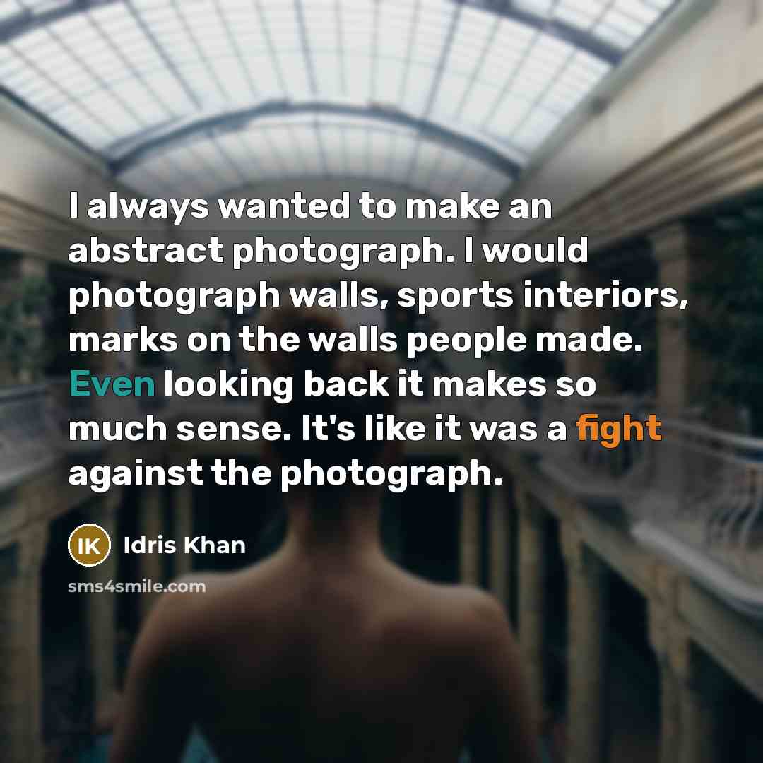 “I always wanted to make an abstract photograph. I would photograph walls, sports interiors, marks on the walls people made. Even looking back it makes so much sense. It's like it was a fight against the photograph.” quote by Idris Khan