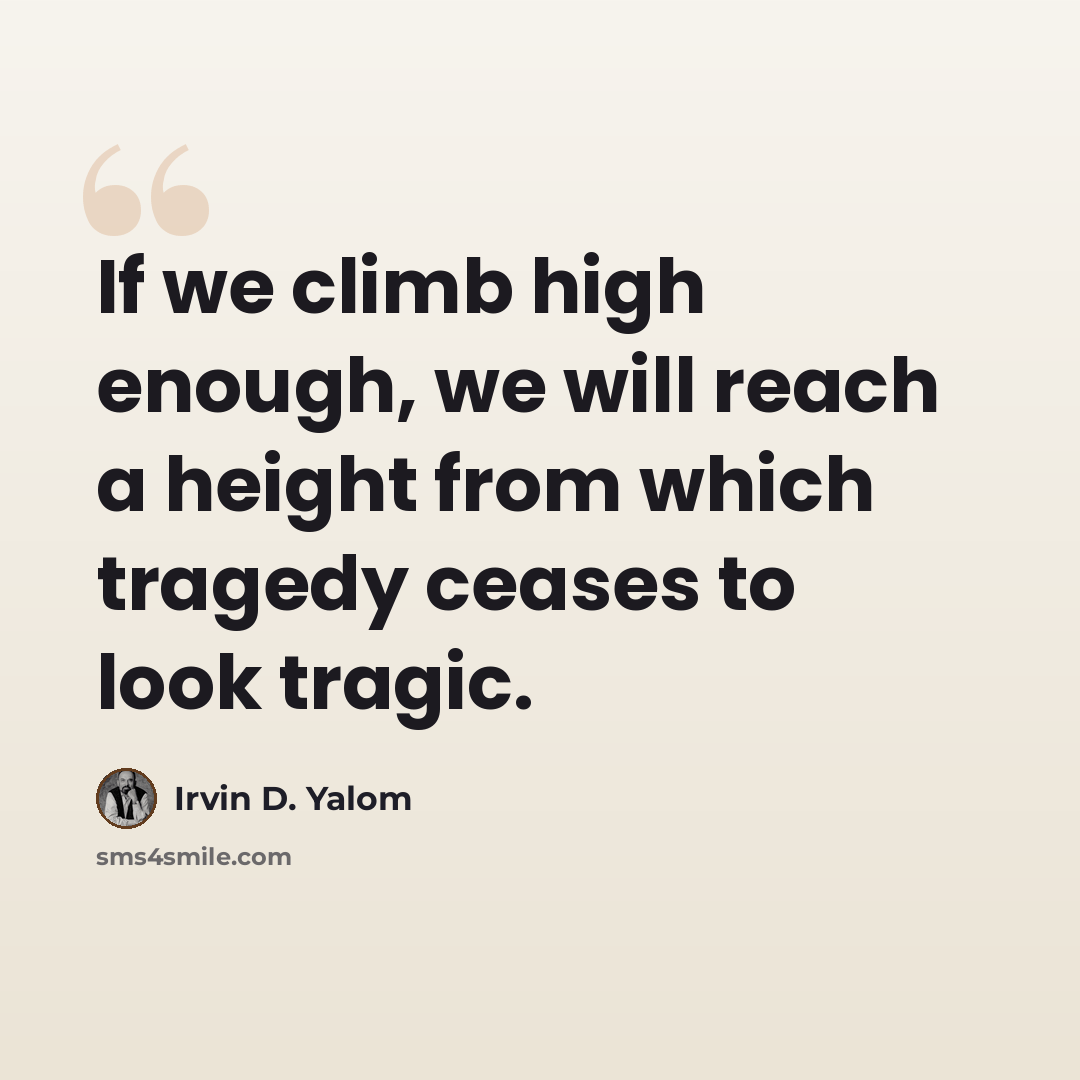 “If we climb high enough, we will reach a height from which tragedy ceases to look tragic.” quote by Irvin D. Yalom