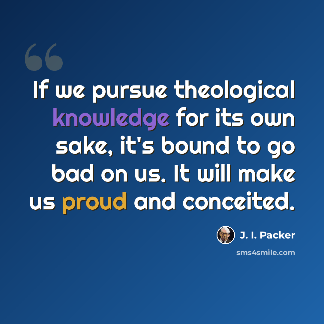 “If we pursue theological knowledge for its own sake, it's bound to go bad on us. It will make us proud and conceited.” quote by J. I. Packer