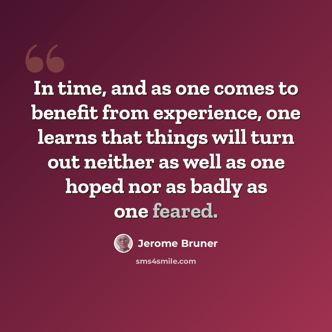“In time, and as one comes to benefit from experience, one learns that things will turn out neither as well as one hoped nor as badly as one feared.” quote by Jerome Bruner