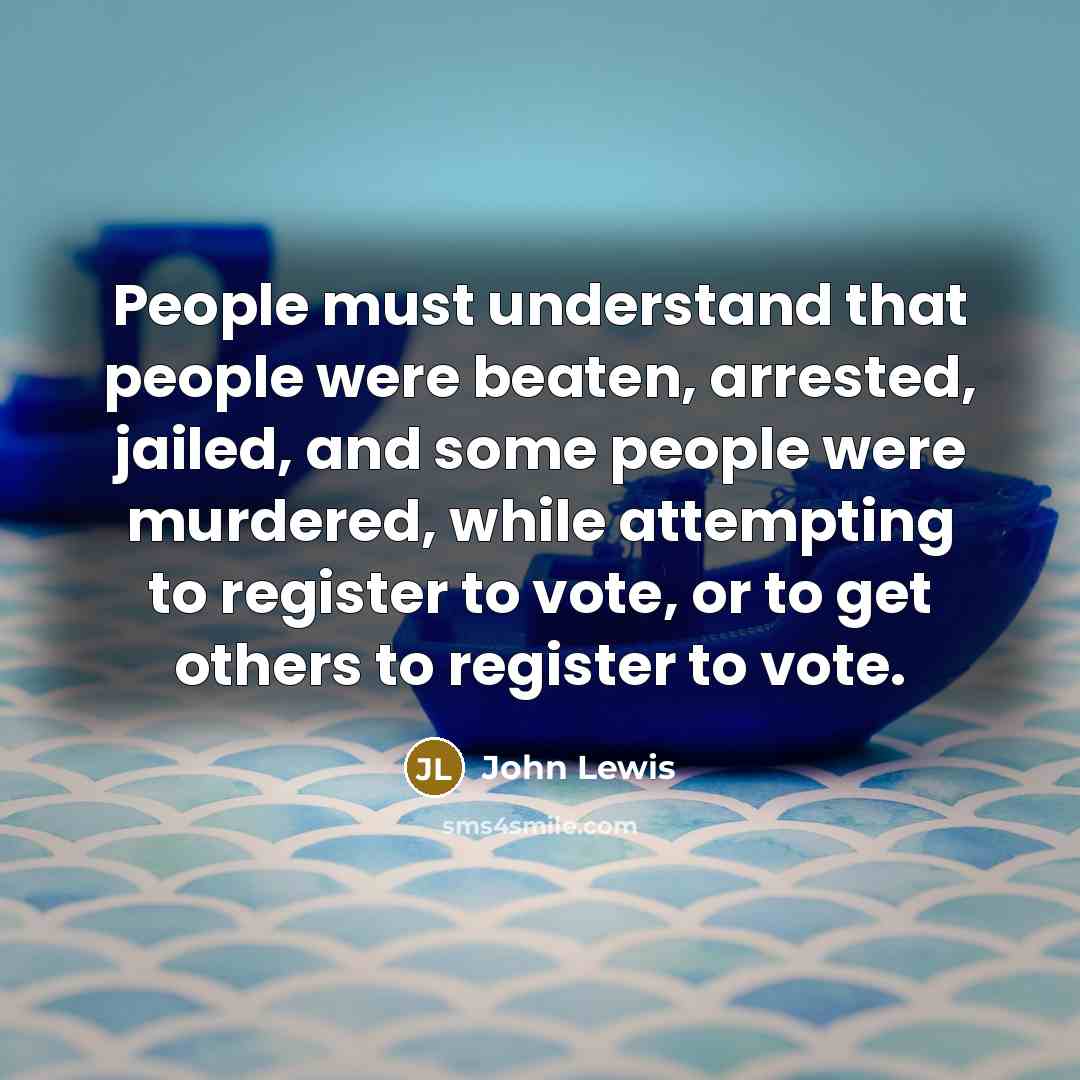 “People must understand that people were beaten, arrested, jailed, and some people were murdered, while attempting to register to vote, or to get others to register to vote.” quote by John Lewis