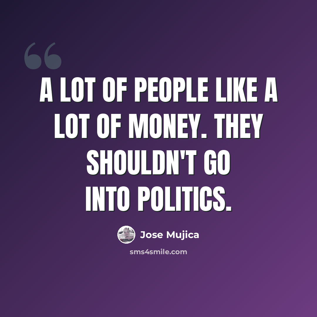 “A lot of people like a lot of money. They shouldn't go into politics.” quote by Jose Mujica