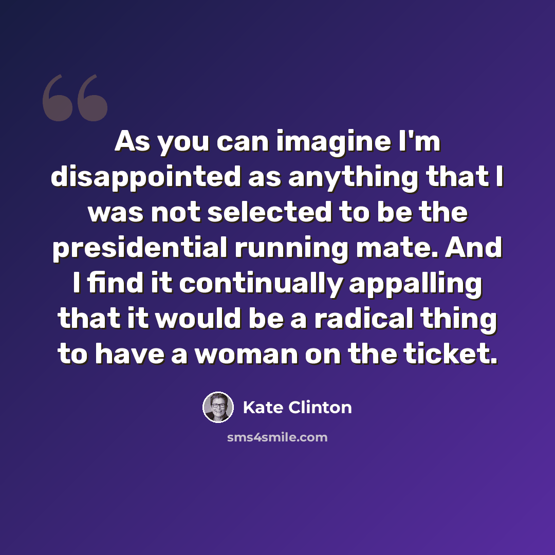 “As you can imagine I'm disappointed as anything that I was not selected to be the presidential running mate. And I find it continually appalling that it would be a radical thing to have a woman on the ticket.” quote by Kate Clinton