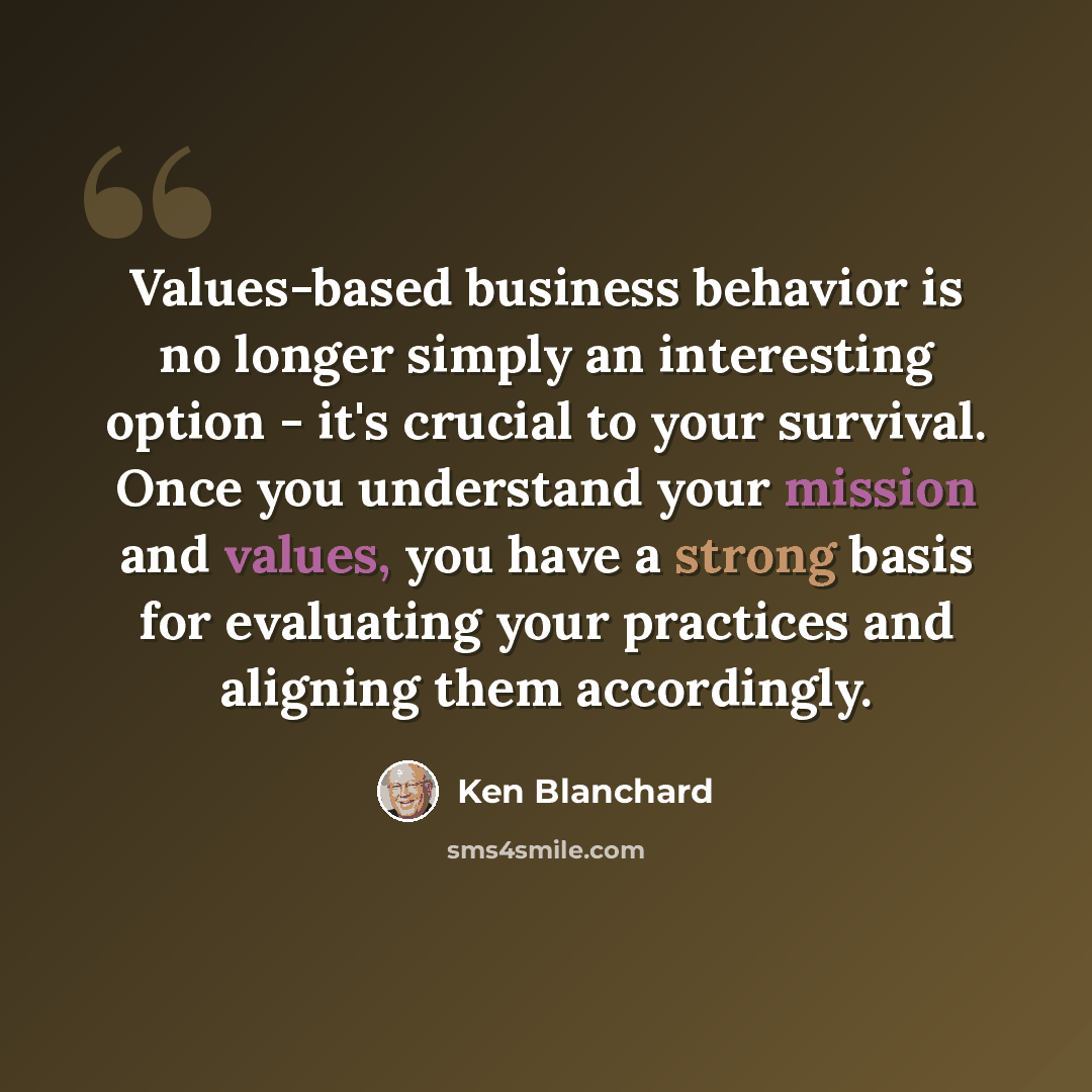 “Values-based business behavior is no longer simply an interesting option - it's crucial to your survival. Once you understand your mission and values, you have a strong basis for evaluating your practices and aligning them accordingly.” quote by Ken Blanchard