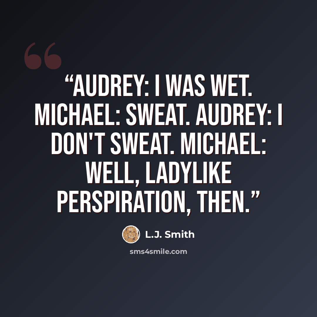 “Audrey: I was wet. Michael: Sweat. Audrey: I don't sweat. Michael: Well, ladylike perspiration, then.” quote by L.J. Smith