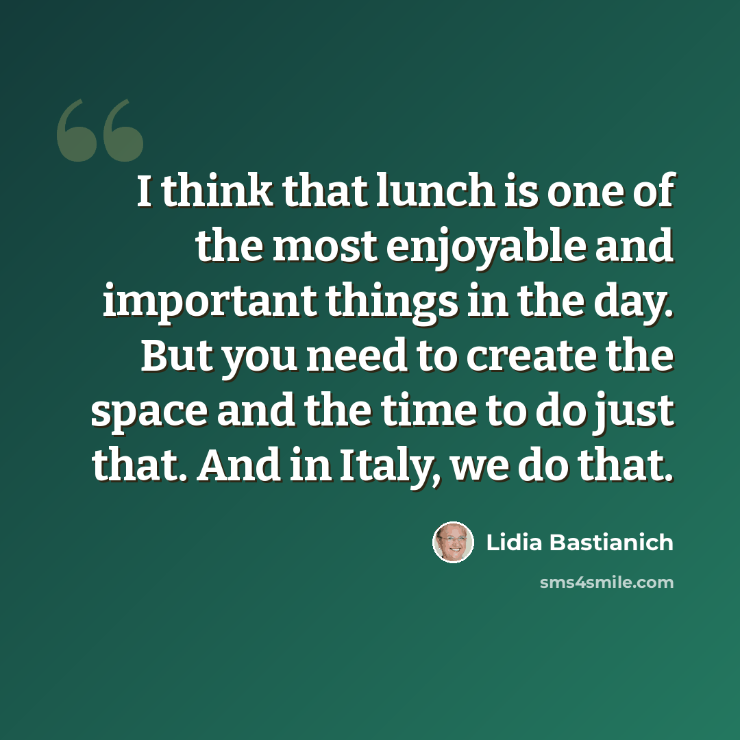 “I think that lunch is one of the most enjoyable and important things in the day. But you need to create the space and the time to do just that. And in Italy, we do that.” quote by Lidia Bastianich