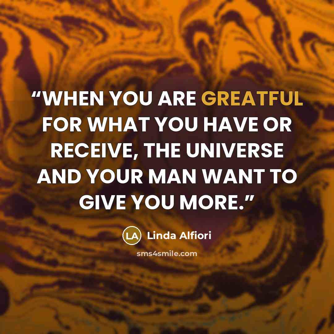 “WHEN YOU ARE GREATFUL FOR WHAT YOU HAVE OR RECEIVE, THE UNIVERSE AND YOUR MAN WANT TO GIVE YOU MORE.” quote by Linda Alfiori