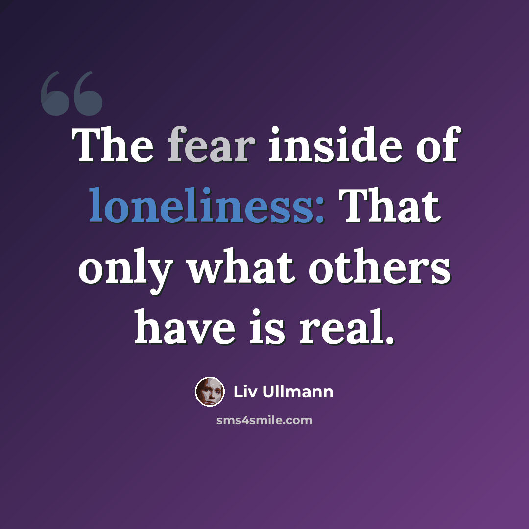 “The fear inside of loneliness: That only what others have is real.” quote by Liv Ullmann