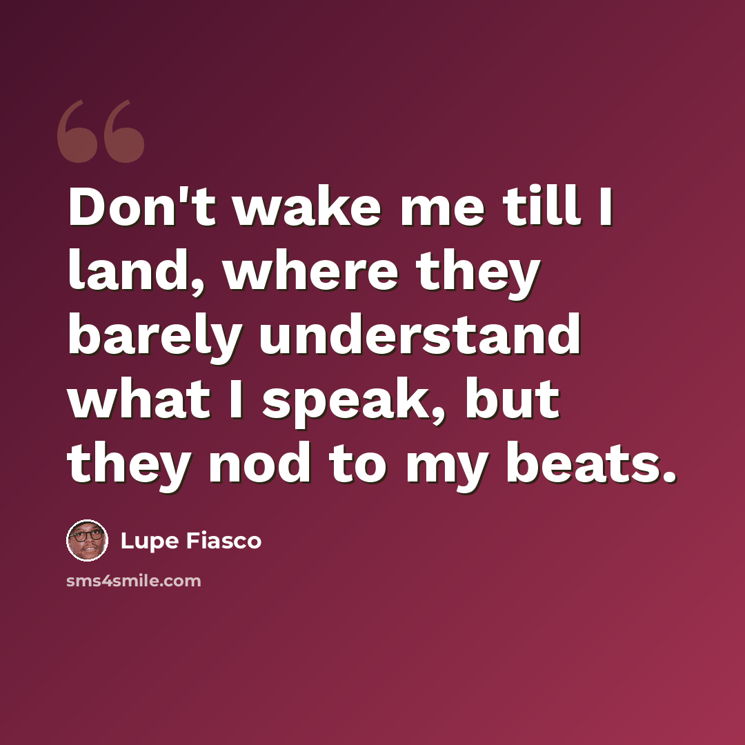 “Don't wake me till I land, where they barely understand what I speak, but they nod to my beats.” quote by Lupe Fiasco
