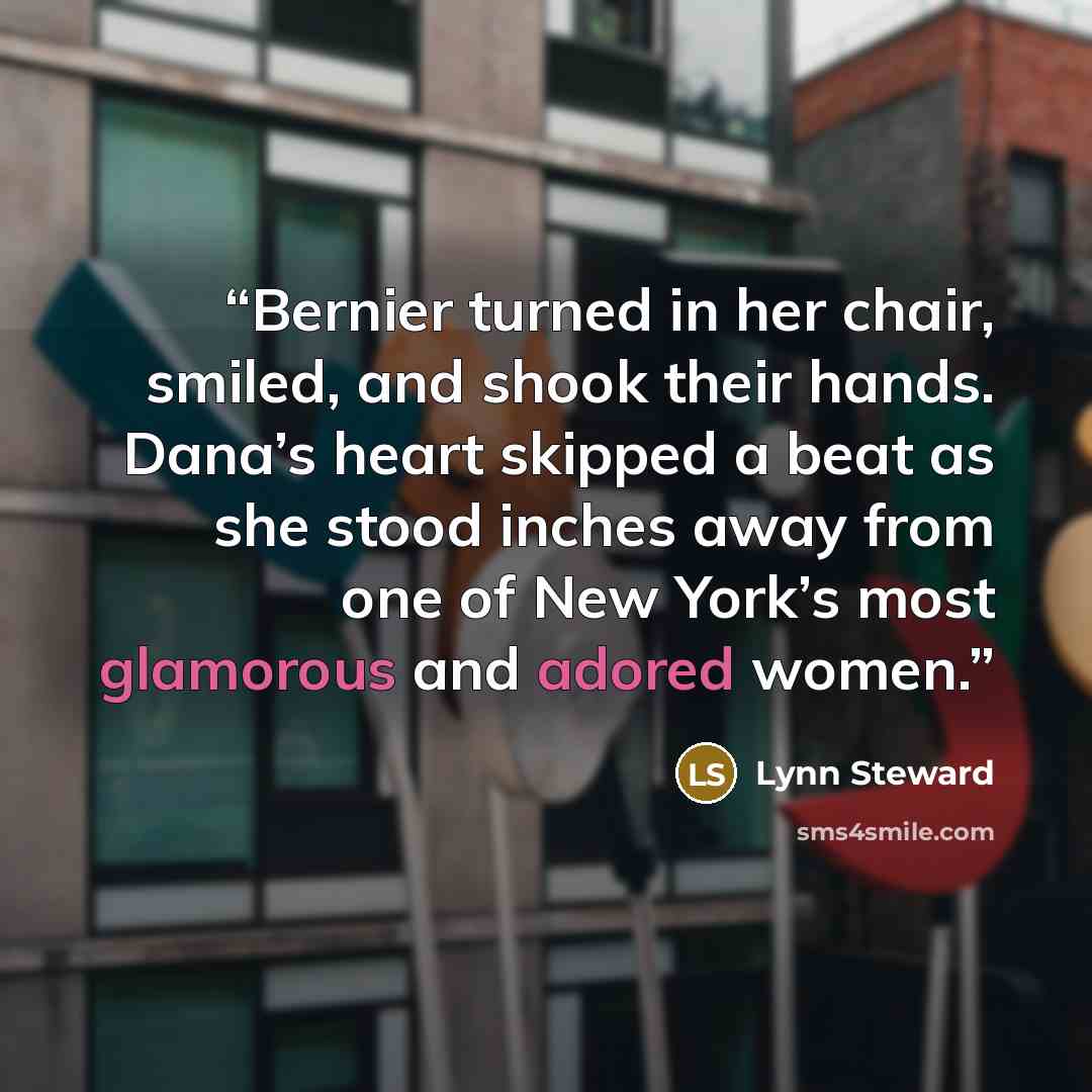 “Bernier turned in her chair, smiled, and shook their hands. Dana’s heart skipped a beat as she stood inches away from one of New York’s most glamorous and adored women.” quote by Lynn Steward