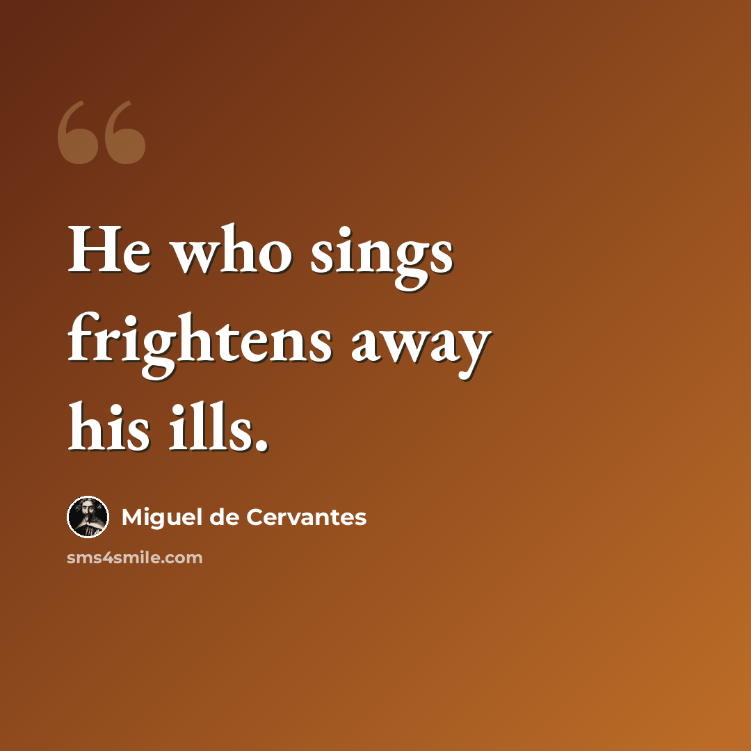 “He who sings frightens away his ills.” quote by Miguel de Cervantes
