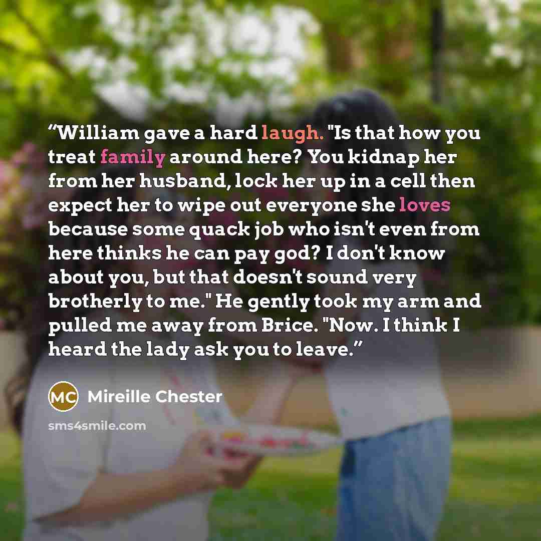 “William gave a hard laugh. "Is that how you treat family around here? You kidnap her from her husband, lock her up in a cell then expect her to wipe out everyone she loves because some quack job who isn't even from here thinks he can pay god? I don't know about you, but that doesn't sound very…” quote by Mireille Chester