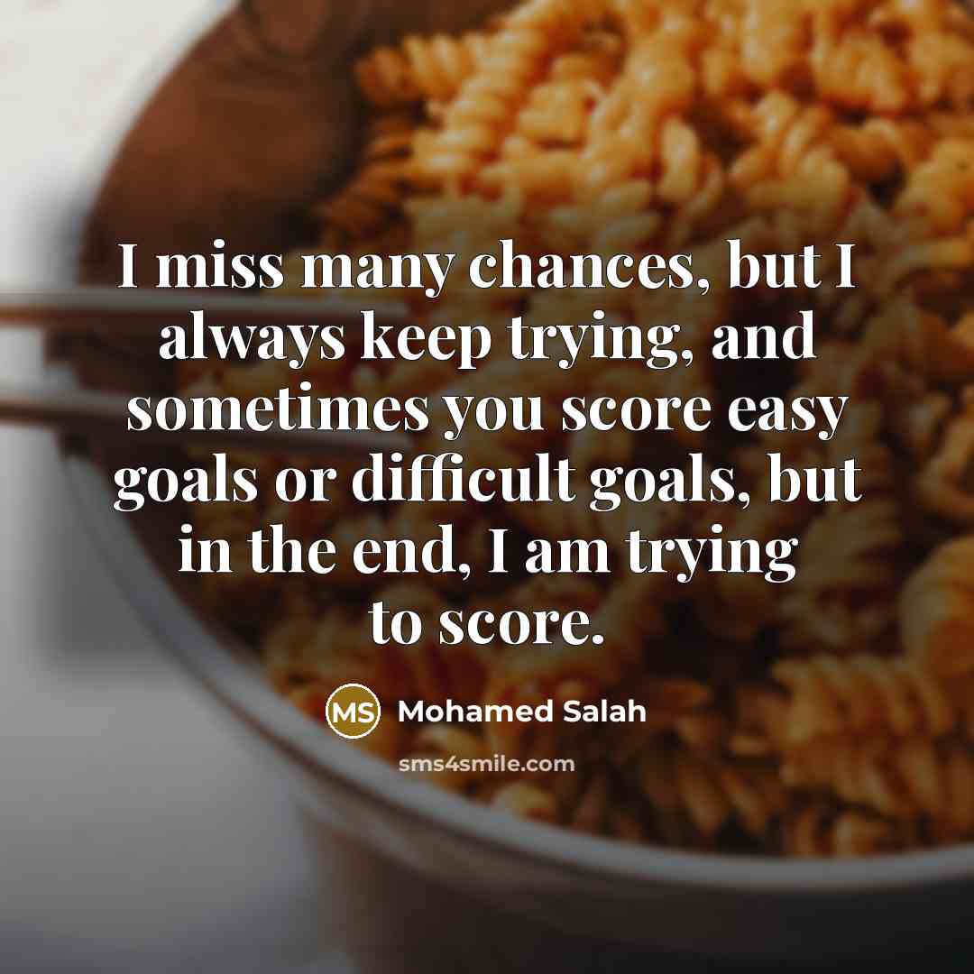 “I miss many chances, but I always keep trying, and sometimes you score easy goals or difficult goals, but in the end, I am trying to score.” quote by Mohamed Salah