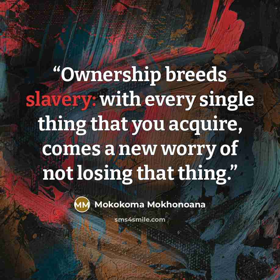 “Ownership breeds slavery: with every single thing that you acquire, comes a new worry of not losing that thing.” quote by Mokokoma Mokhonoana
