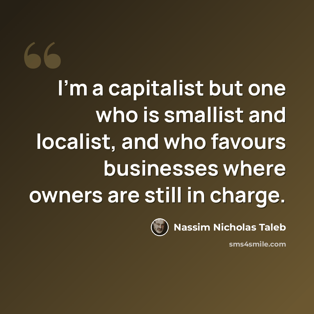 “I'm a capitalist but one who is smallist and localist, and who favours businesses where owners are still in charge.” quote by Nassim Nicholas Taleb