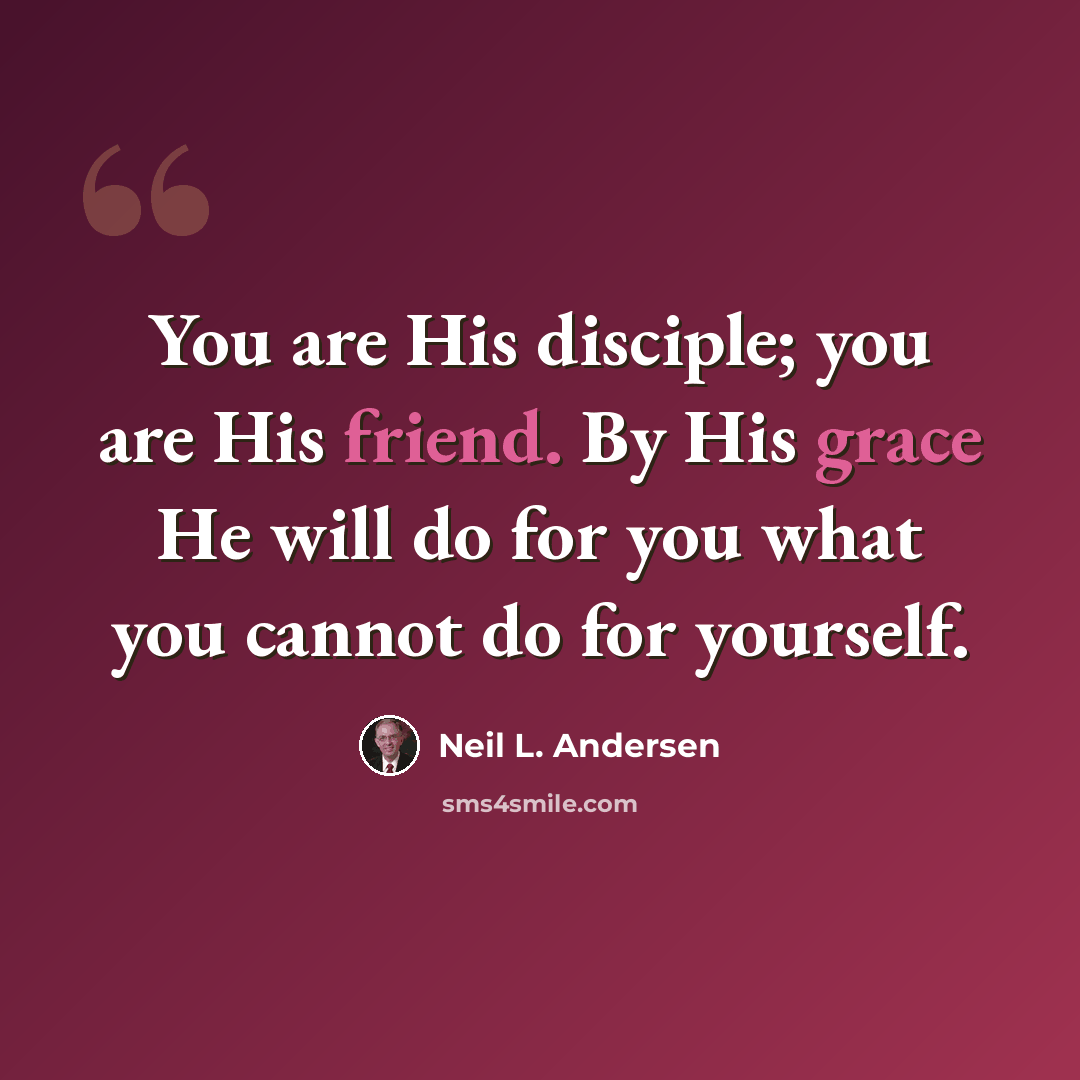 “You are His disciple; you are His friend. By His grace He will do for you what you cannot do for yourself.” quote by Neil L. Andersen