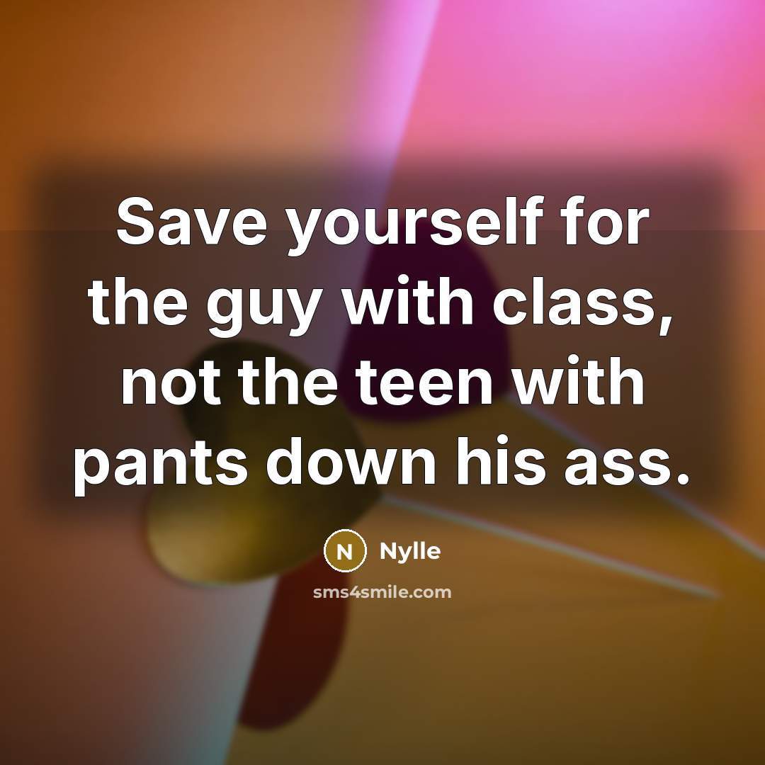 “Save yourself for the guy with class, not the teen with pants down his ass.” quote by Nylle