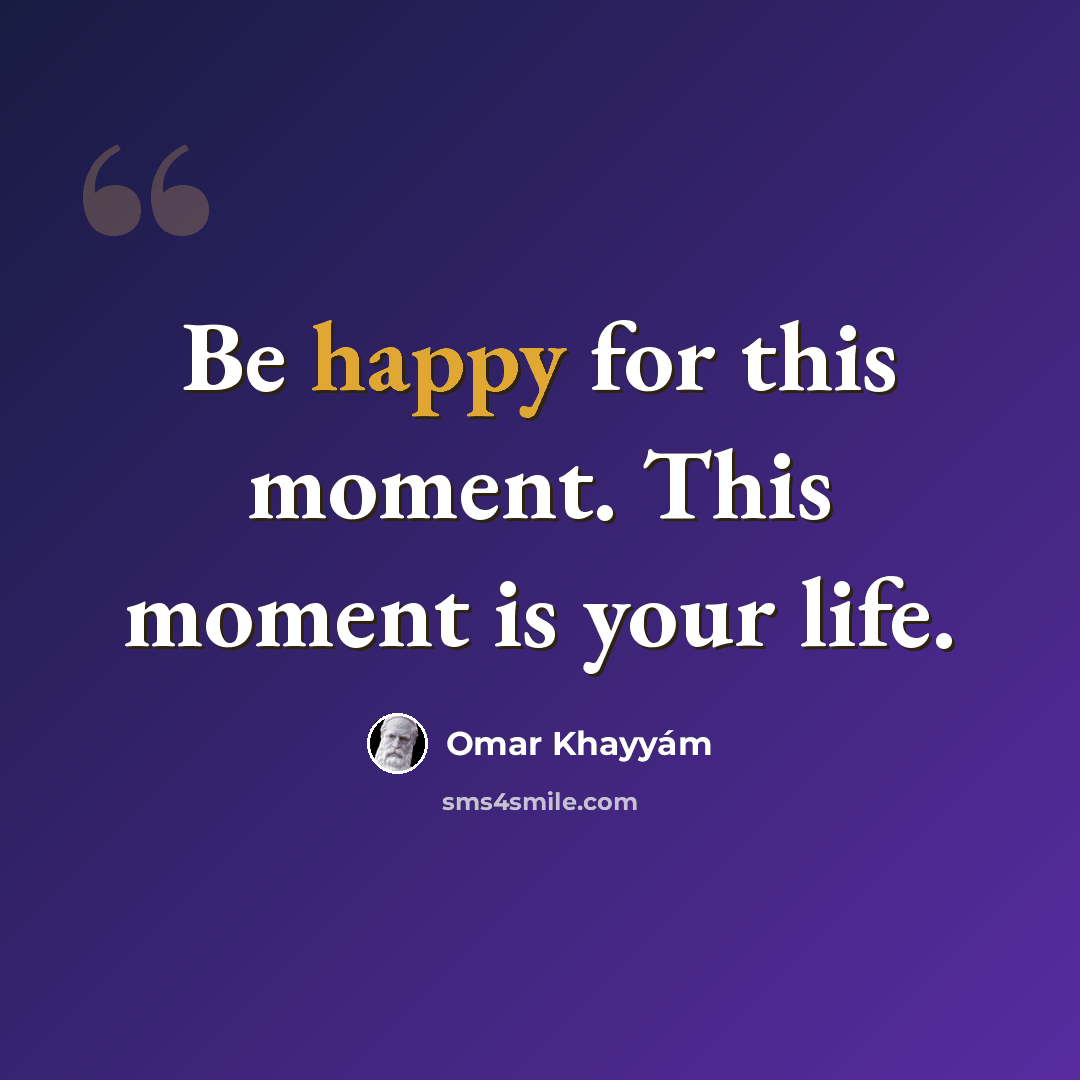 “Be happy for this moment. This moment is your life.” quote by Omar Khayyam