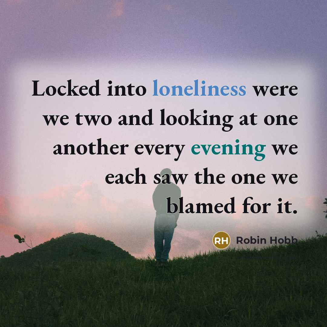 “Locked into loneliness were we two and looking at one another every evening we each saw the one we blamed for it.” quote by Robin Hobb