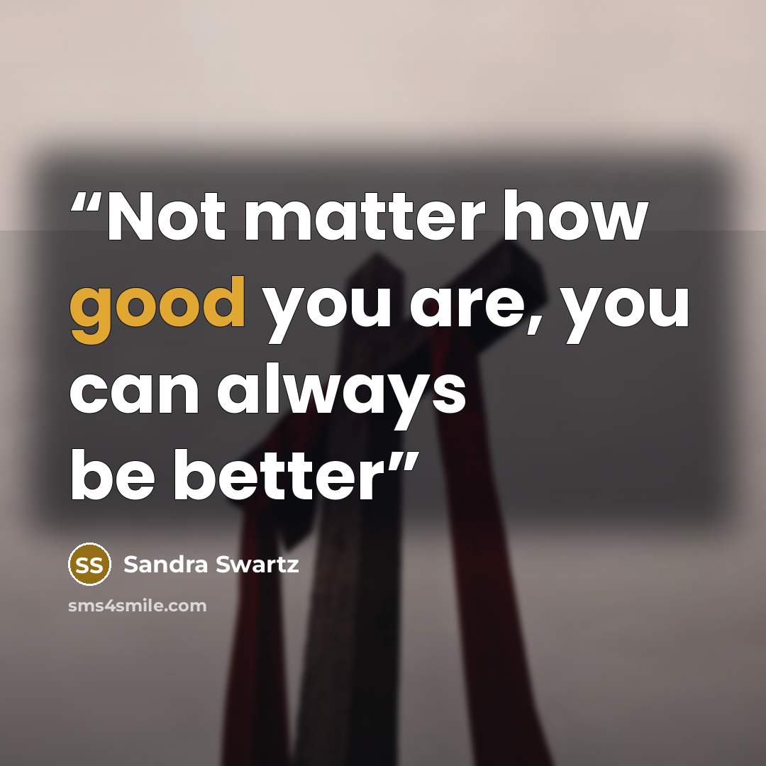 “Not matter how good you are, you can always be better” quote by Sandra Swartz