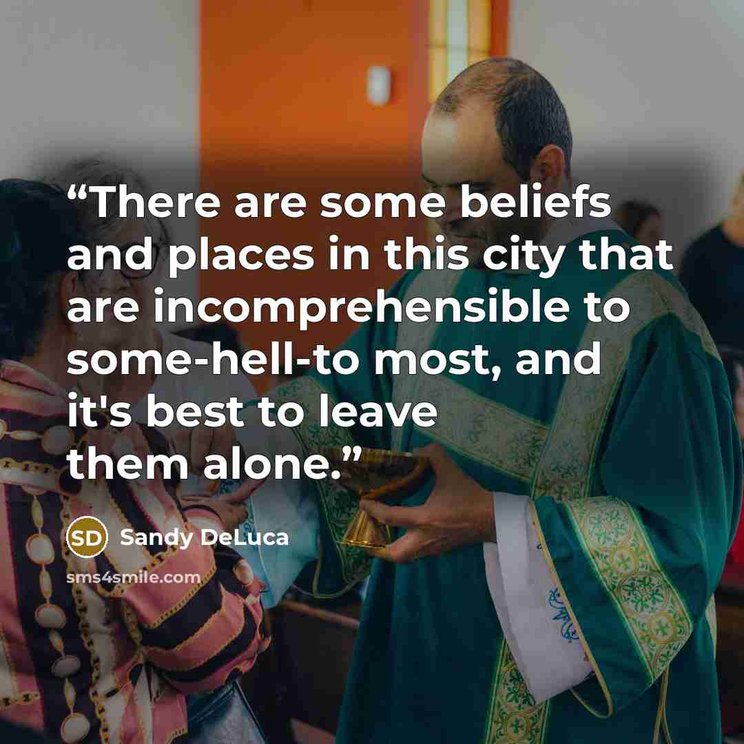 “There are some beliefs and places in this city that are incomprehensible to some-hell-to most, and it's best to leave them alone.” quote by Sandy DeLuca