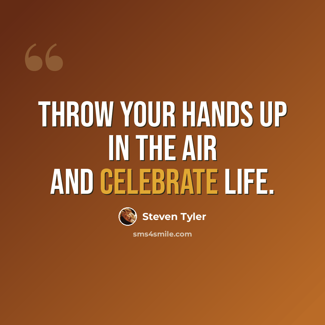 “Throw your hands up in the air and celebrate life.” quote by Steven Tyler