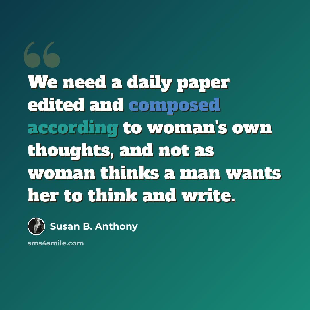 “We need a daily paper edited and composed according to woman's own thoughts, and not as woman thinks a man wants her to think and write.” quote by Susan B. Anthony