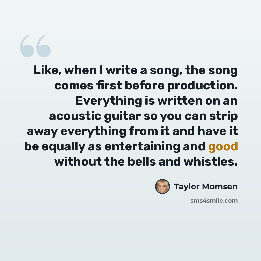 “Like, when I write a song, the song comes first before production. Everything is written on an acoustic guitar so you can strip away everything from it and have it be equally as entertaining and good without the bells and whistles.” quote by Taylor Momsen