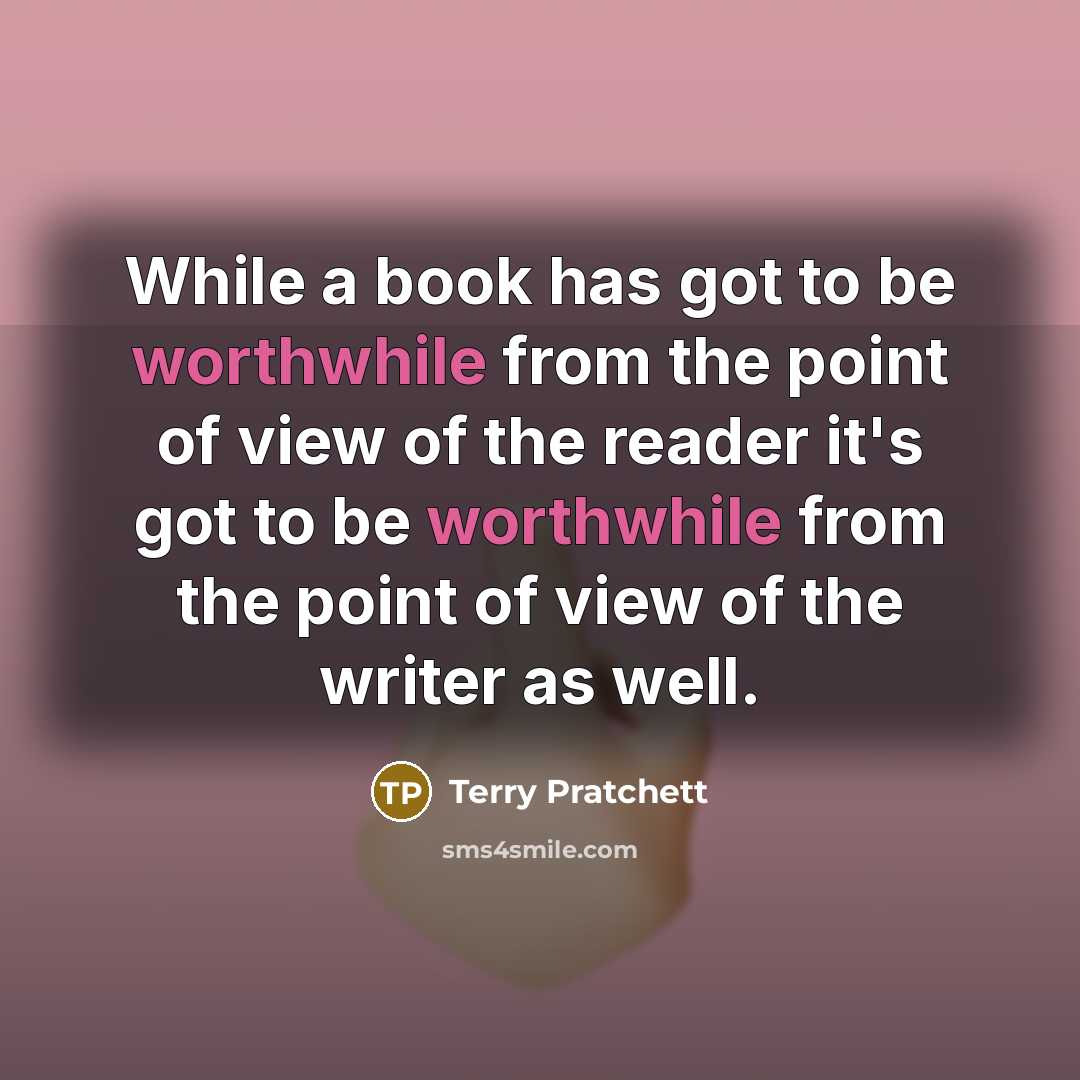 “While a book has got to be worthwhile from the point of view of the reader it's got to be worthwhile from the point of view of the writer as well.” quote by Terry Pratchett
